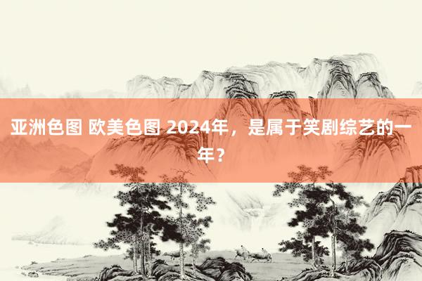 亚洲色图 欧美色图 2024年，是属于笑剧综艺的一年？