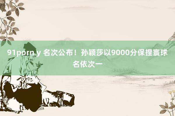 91porn y 名次公布！孙颖莎以9000分保捏寰球名依次一