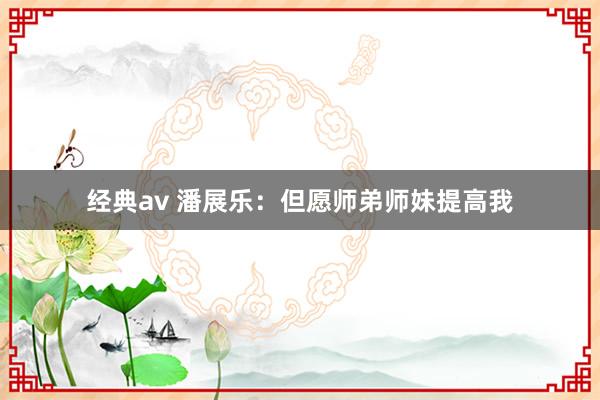 经典av 潘展乐：但愿师弟师妹提高我