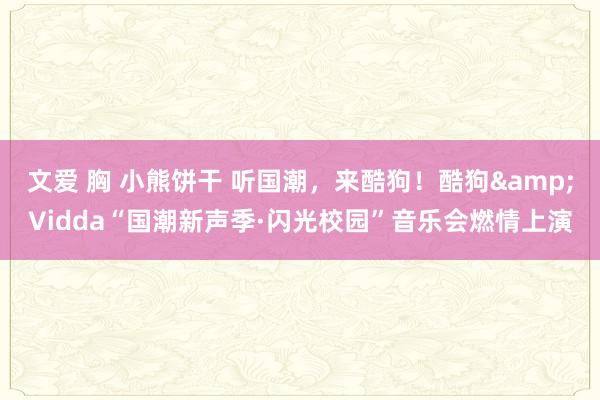 文爱 胸 小熊饼干 听国潮，来酷狗！酷狗&Vidda“国潮新声季·闪光校园”音乐会燃情上演