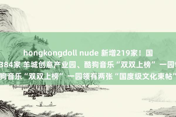 hongkongdoll nude 新增219家！国度文化产业示范基地总额达384家 羊城创意产业园、酷狗音乐“双双上榜” 一园领有两张“国度级文化柬帖”